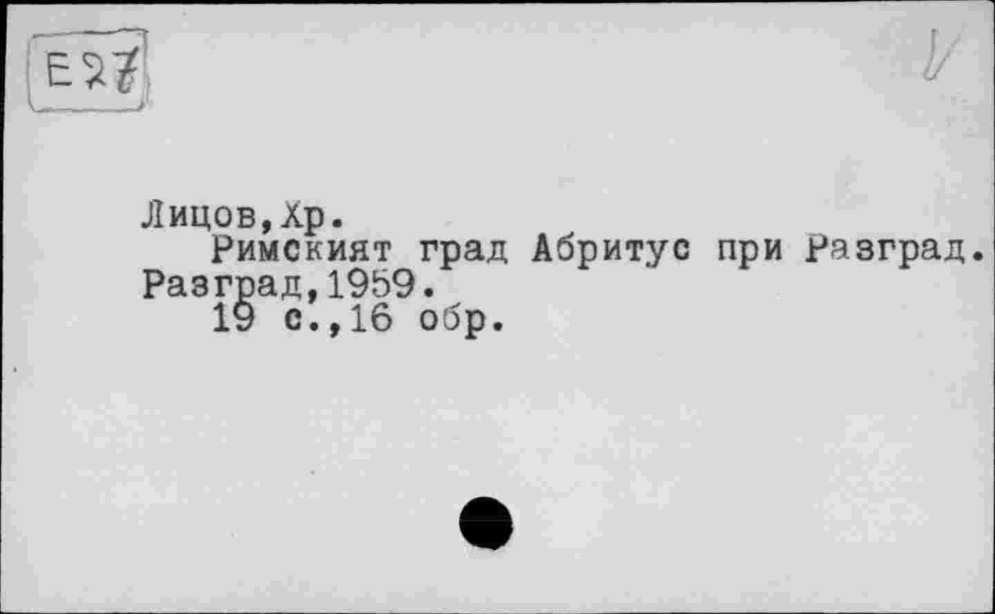 ﻿Лицов,Хр.
Римският град Абритус при разград. Разград,1959.
19 с., 16 обр.